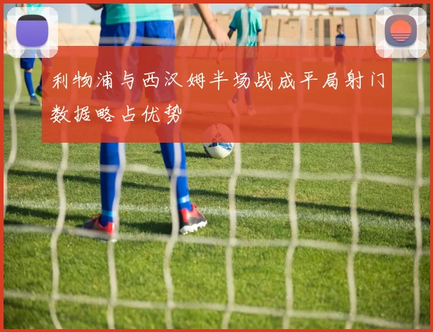 利物浦与西汉姆半场战成平局射门数据略占优势