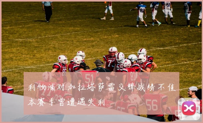 利物浦对加拉塔萨雷交锋战绩不佳本赛季曾遭遇失利