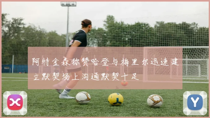阿特金森称赞哈登与梅里尔迅速建立默契场上沟通默契十足