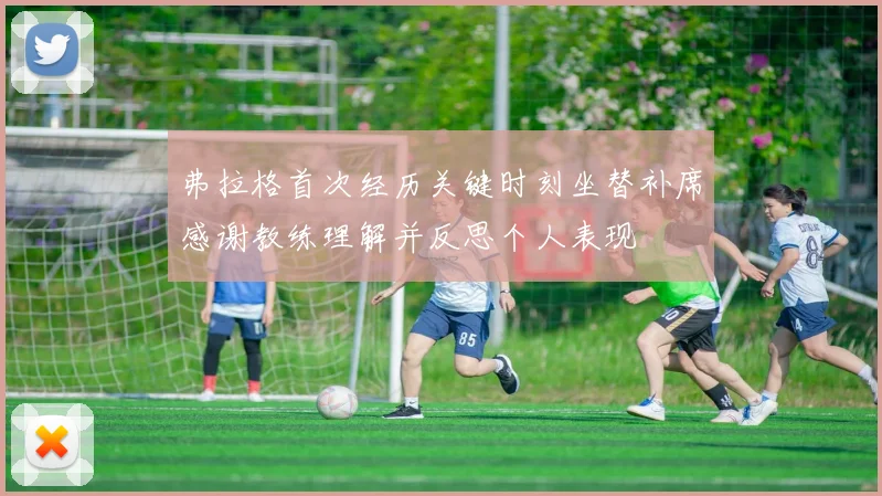 弗拉格首次经历关键时刻坐替补席感谢教练理解并反思个人表现