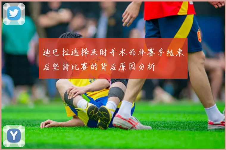 迪巴拉选择及时手术而非赛季结束后坚持比赛的背后原因分析