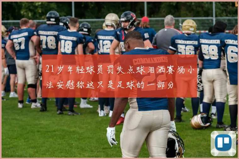 21岁年轻球员罚失点球泪洒赛场小法安慰称这只是足球的一部分