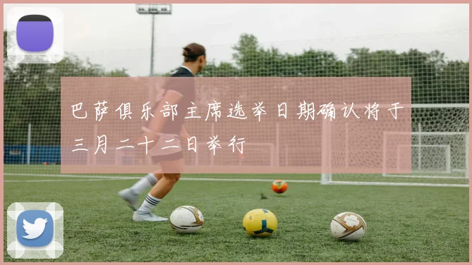 巴萨俱乐部主席选举日期确认将于三月二十二日举行