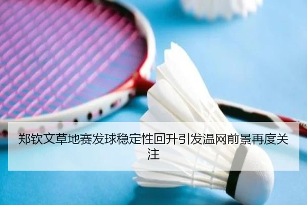 郑钦文草地赛发球稳定性回升引发温网前景再度关注