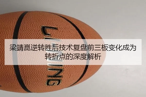 梁靖崑逆转胜后技术复盘前三板变化成为转折点的深度解析