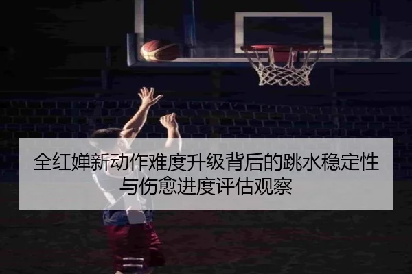 全红婵新动作难度升级背后的跳水稳定性与伤愈进度评估观察 | JIUZHOUSPORTS